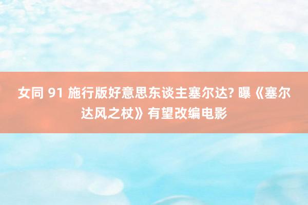 女同 91 施行版好意思东谈主塞尔达? 曝《塞尔达风之杖》有望改编电影