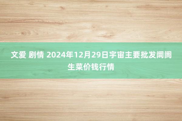文爱 剧情 2024年12月29日宇宙主要批发阛阓生菜价钱行情