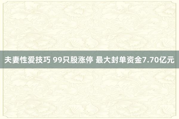 夫妻性爱技巧 99只股涨停 最大封单资金7.70亿元