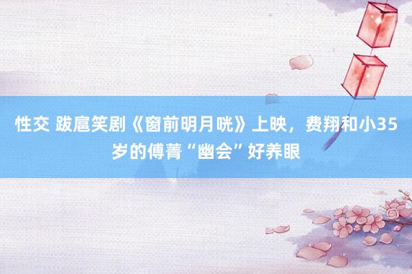 性交 跋扈笑剧《窗前明月咣》上映，费翔和小35岁的傅菁“幽会”好养眼