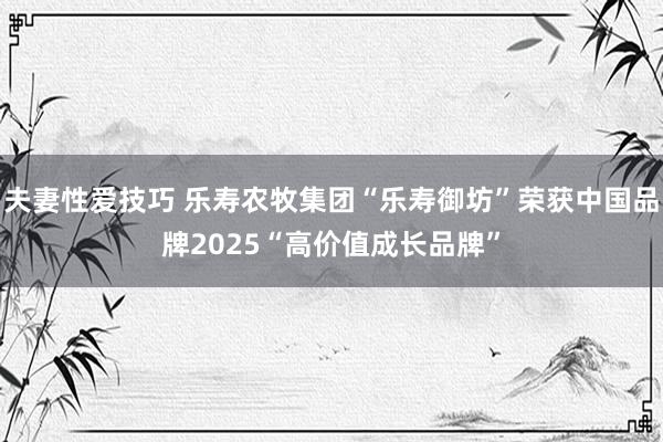夫妻性爱技巧 乐寿农牧集团“乐寿御坊”荣获中国品牌2025“高价值成长品牌”