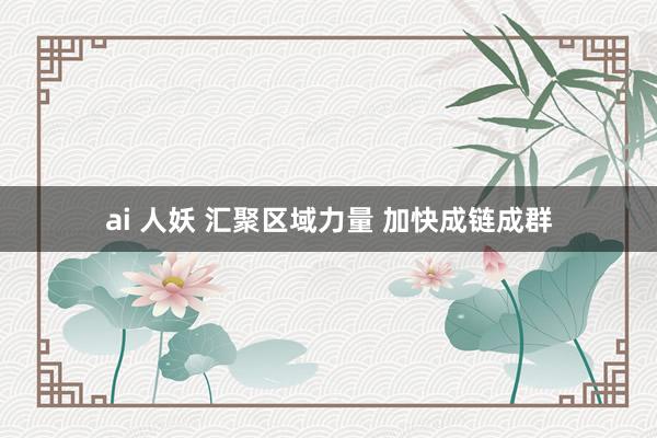 ai 人妖 汇聚区域力量 加快成链成群