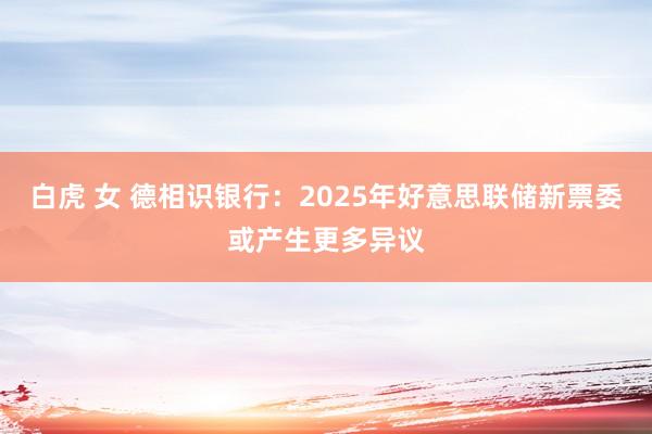 白虎 女 德相识银行：2025年好意思联储新票委或产生更多异议