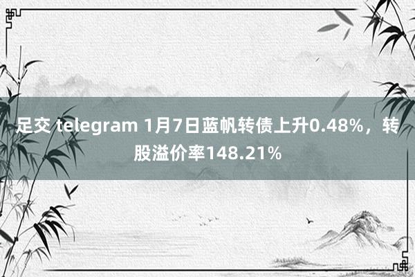 足交 telegram 1月7日蓝帆转债上升0.48%，转股溢价率148.21%
