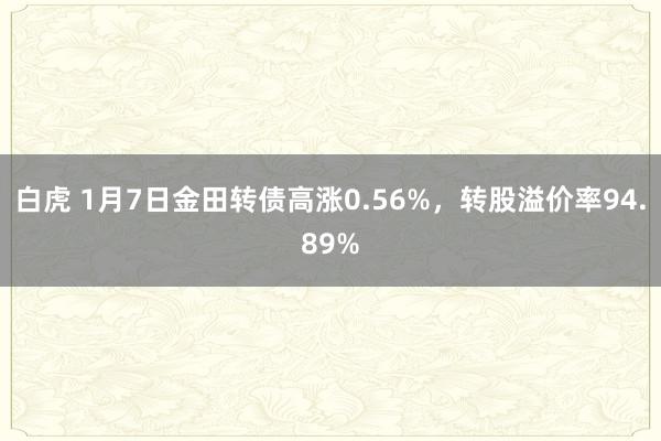 白虎 1月7日金田转债高涨0.56%，转股溢价率94.89%