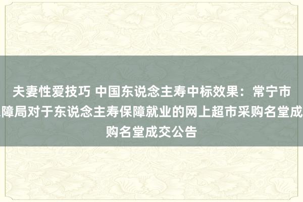夫妻性爱技巧 中国东说念主寿中标效果：常宁市医疗保障局对于东说念主寿保障就业的网上超市采购名堂成交公告