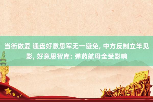 当街做爱 通盘好意思军无一避免， 中方反制立竿见影， 好意思智库: 弹药航母全受影响