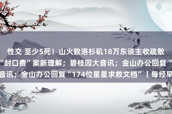 性交 至少5死！山火致洛杉矶18万东谈主收疏散令；圮绝中止！特朗普“封口费”案新理解；碧桂园大音讯；金山办公回复“174位星星求救文档”丨每经早参