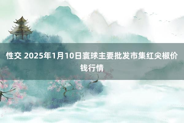 性交 2025年1月10日寰球主要批发市集红尖椒价钱行情