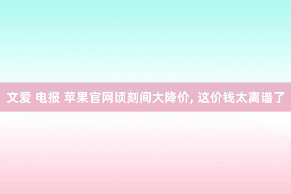 文爱 电报 苹果官网顷刻间大降价， 这价钱太离谱了