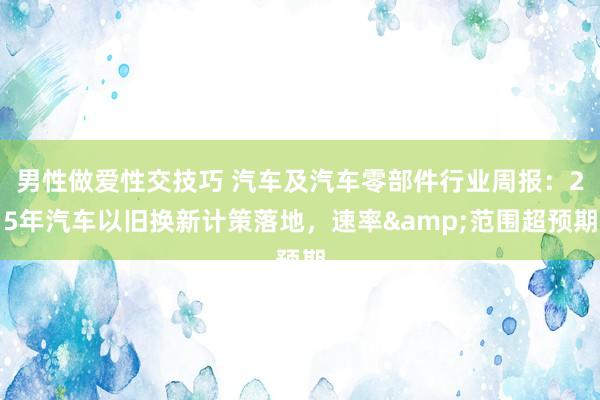男性做爱性交技巧 汽车及汽车零部件行业周报:25年汽车以旧换新计策落地,速率&范围超预期