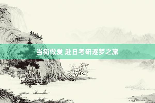 当街做爱 赴日考研逐梦之旅