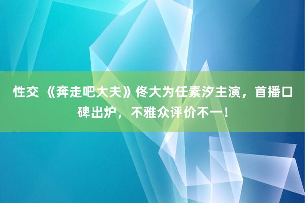 性交 《奔走吧大夫》佟大为任素汐主演，首播口碑出炉，不雅众评价不一！