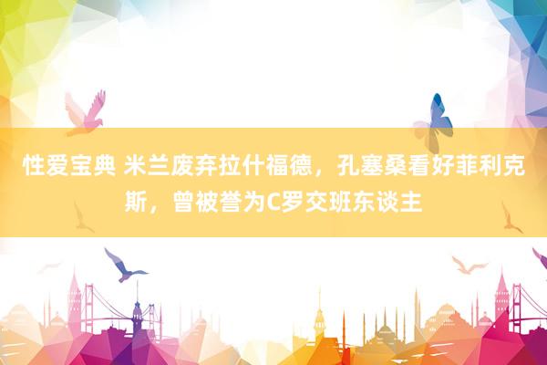 性爱宝典 米兰废弃拉什福德，孔塞桑看好菲利克斯，曾被誉为C罗交班东谈主