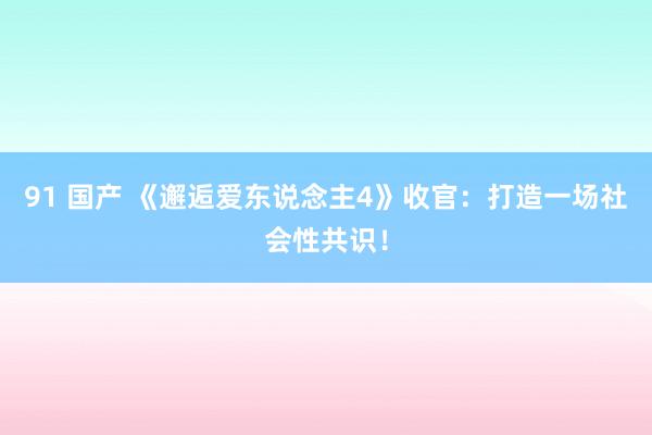 91 国产 《邂逅爱东说念主4》收官：打造一场社会性共识！