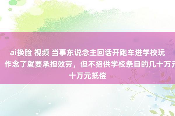 ai换脸 视频 当事东说念主回话开跑车进学校玩漂移：作念了就要承担效劳，但不招供学校条目的几十万元抵偿