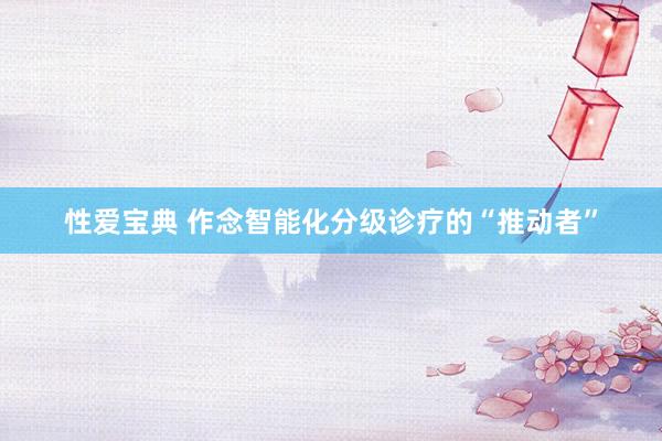 性爱宝典 作念智能化分级诊疗的“推动者”