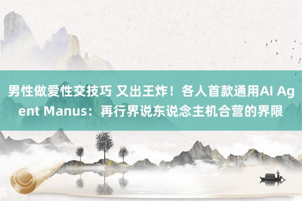 男性做爱性交技巧 又出王炸！各人首款通用AI Agent Manus：再行界说东说念主机合营的界限