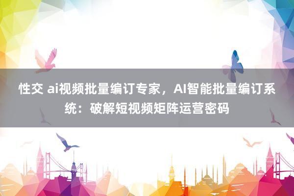 性交 ai视频批量编订专家，AI智能批量编订系统：破解短视频矩阵运营密码