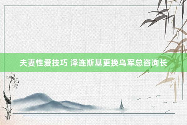 夫妻性爱技巧 泽连斯基更换乌军总咨询长