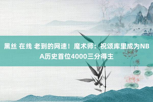 黑丝 在线 老到的网速！魔术师：祝颂库里成为NBA历史首位4000三分得主