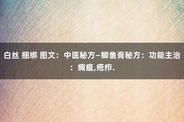 白丝 捆绑 图文：中医秘方—鲫鱼膏秘方：功能主治：痈疽，疮疖.