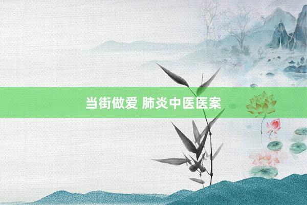 当街做爱 肺炎中医医案