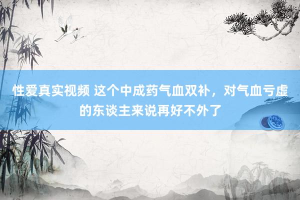 性爱真实视频 这个中成药气血双补，对气血亏虚的东谈主来说再好不外了