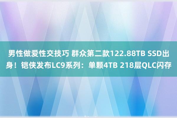 男性做爱性交技巧 群众第二款122.88TB SSD出身！铠侠发布LC9系列：单颗4TB 218层QLC闪存