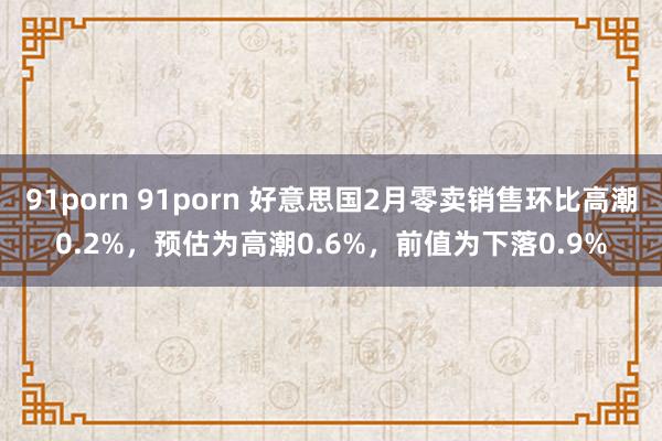 91porn 91porn 好意思国2月零卖销售环比高潮0.2%，预估为高潮0.6%，前值为下落0.9%