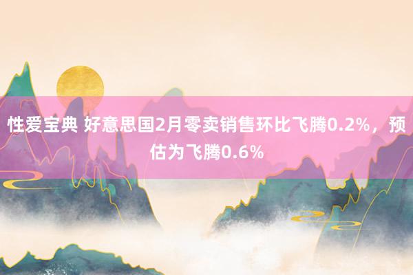 性爱宝典 好意思国2月零卖销售环比飞腾0.2%，预估为飞腾0.6%
