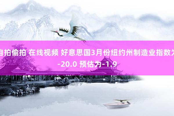 自拍偷拍 在线视频 好意思国3月份纽约州制造业指数为-20.0 预估为-1.9
