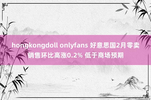 hongkongdoll onlyfans 好意思国2月零卖销售环比高涨0.2% 低于商场预期