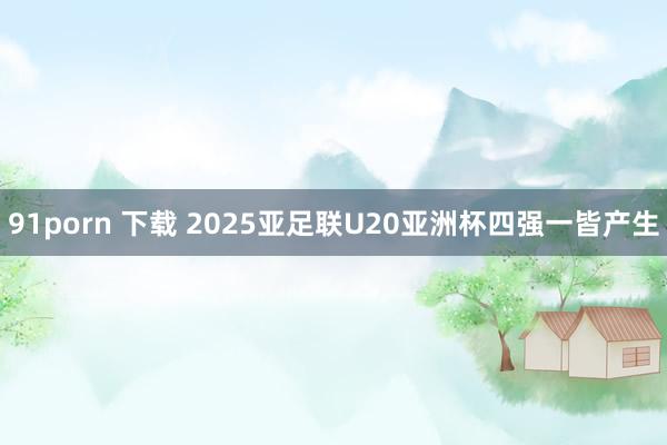 91porn 下载 2025亚足联U20亚洲杯四强一皆产生