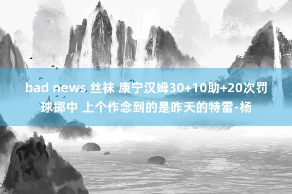 bad news 丝袜 康宁汉姆30+10助+20次罚球掷中 上个作念到的是昨天的特雷-杨