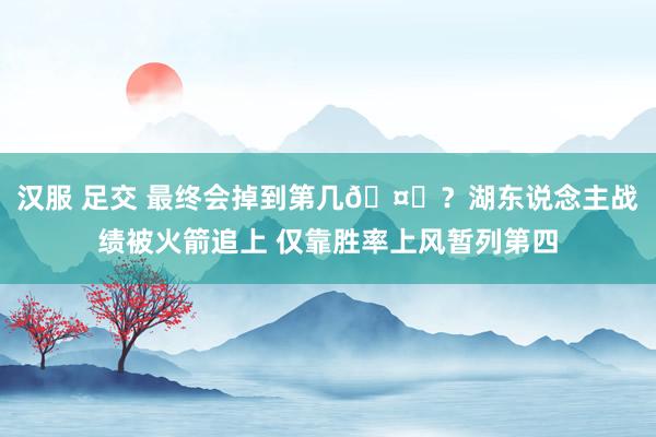 汉服 足交 最终会掉到第几🤔？湖东说念主战绩被火箭追上 仅靠胜率上风暂列第四