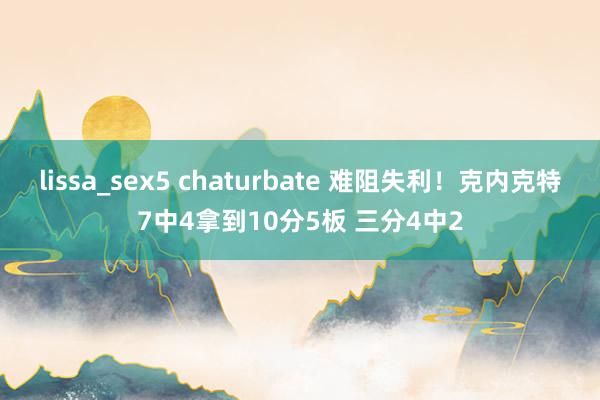 lissa_sex5 chaturbate 难阻失利！克内克特7中4拿到10分5板 三分4中2