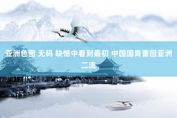 亚洲色图 无码 缺憾中看到最初 中国国青重回亚洲二流