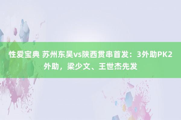 性爱宝典 苏州东吴vs陕西贯串首发：3外助PK2外助，梁少文、王世杰先发