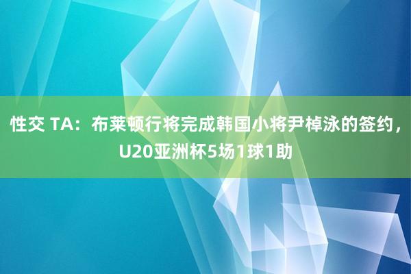 性交 TA：布莱顿行将完成韩国小将尹棹泳的签约，U20亚洲杯5场1球1助