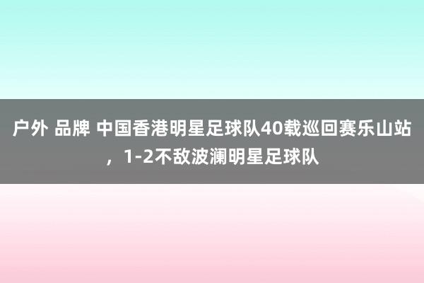 户外 品牌 中国香港明星足球队40载巡回赛乐山站，1-2不敌波澜明星足球队