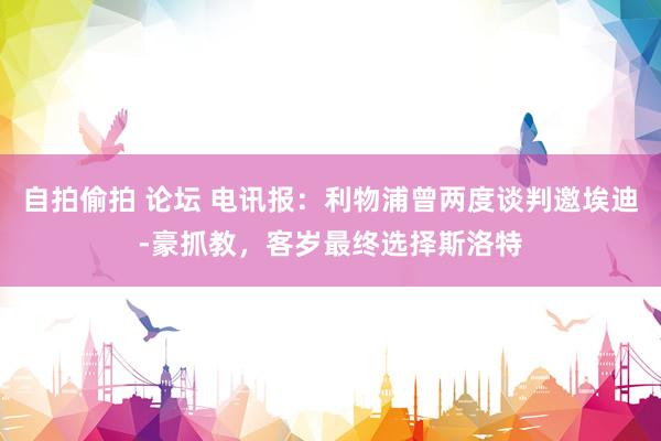 自拍偷拍 论坛 电讯报：利物浦曾两度谈判邀埃迪-豪抓教，客岁最终选择斯洛特