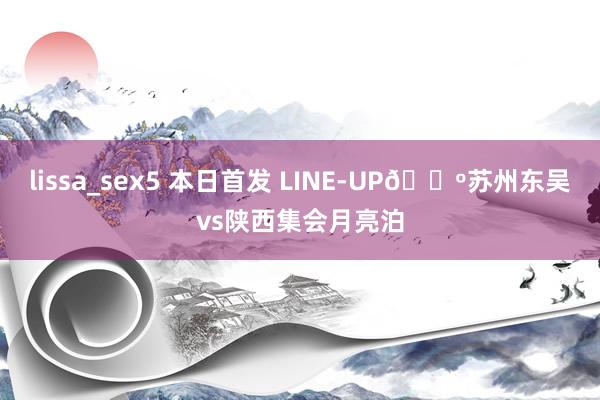 lissa_sex5 本日首发 LINE-UP🐺苏州东吴vs陕西集会月亮泊