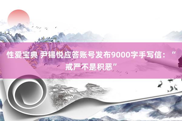 性爱宝典 尹锡悦应答账号发布9000字手写信：“戒严不是积恶”