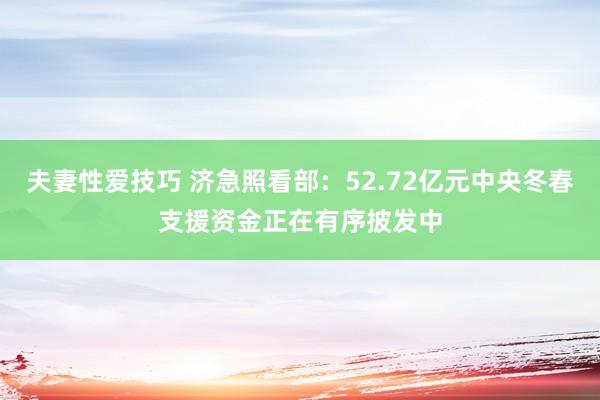 夫妻性爱技巧 济急照看部：52.72亿元中央冬春支援资金正在有序披发中