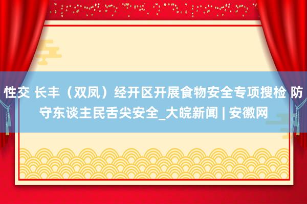 性交 长丰（双凤）经开区开展食物安全专项搜检 防守东谈主民舌尖安全_大皖新闻 | 安徽网