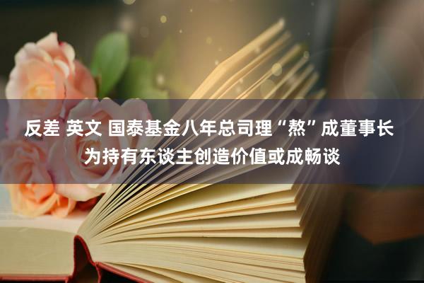 反差 英文 国泰基金八年总司理“熬”成董事长 为持有东谈主创造价值或成畅谈