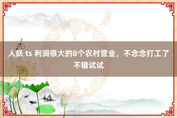 人妖 ts 利润很大的8个农村营业，不念念打工了不错试试