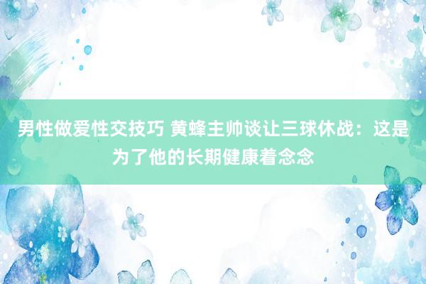 男性做爱性交技巧 黄蜂主帅谈让三球休战：这是为了他的长期健康着念念