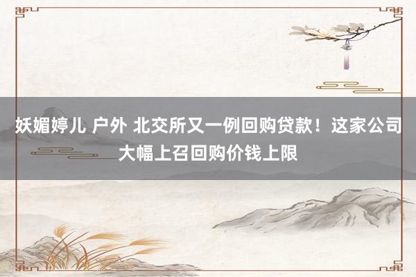 妖媚婷儿 户外 北交所又一例回购贷款！这家公司大幅上召回购价钱上限